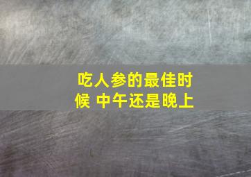 吃人参的最佳时候 中午还是晚上